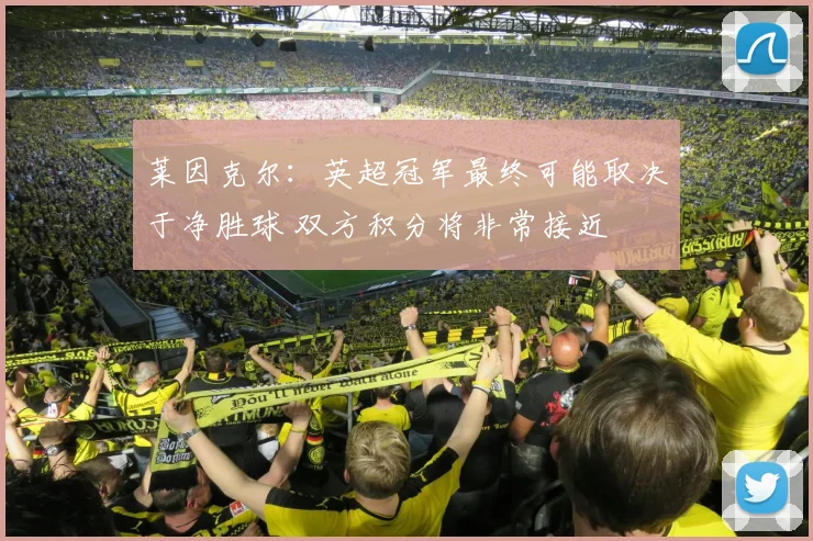 莱因克尔：英超冠军最终可能取决于净胜球 双方积分将非常接近