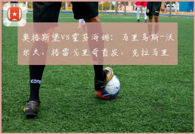 奥格斯堡vs霍芬海姆：马里乌斯-沃尔夫、格雷戈里奇首发，克拉马里奇、卡巴克出战