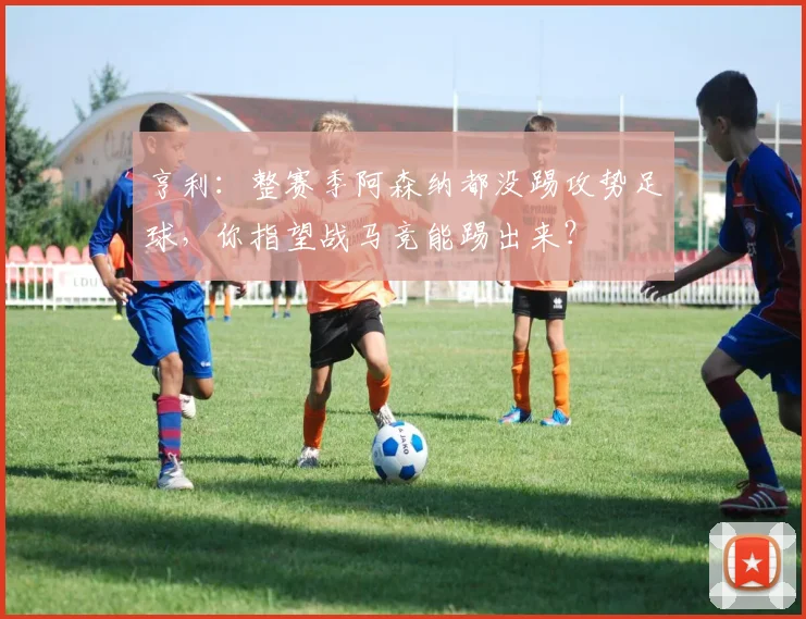 亨利：整赛季阿森纳都没踢攻势足球，你指望战马竞能踢出来？