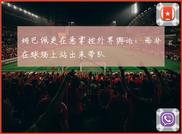 姆巴佩更在意掌控外界舆论，而非在球场上站出来带队