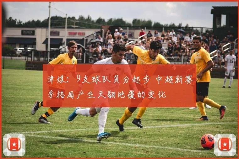 津媒：9支球队负分起步 中超新赛季格局产生天翻地覆的变化